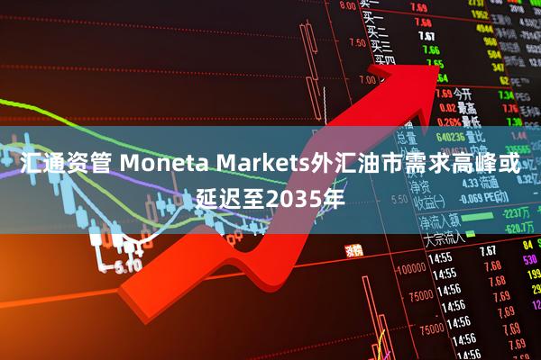 汇通资管 Moneta Markets外汇油市需求高峰或延迟至2035年