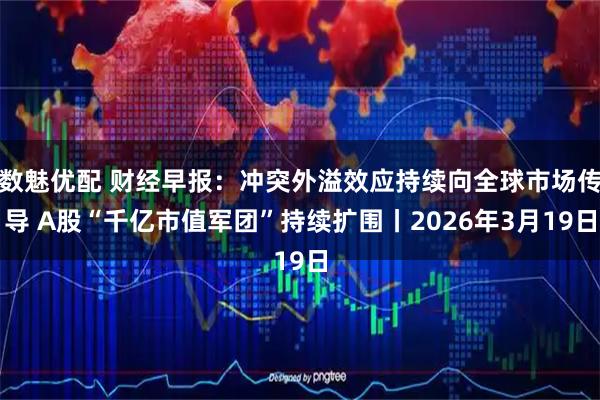 数魅优配 财经早报：冲突外溢效应持续向全球市场传导 A股“千亿市值军团”持续扩围丨2026年3月19日