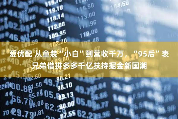 爱优配 从童装“小白”到营收千万，“95后”表兄弟借拼多多千亿扶持掘金新国潮